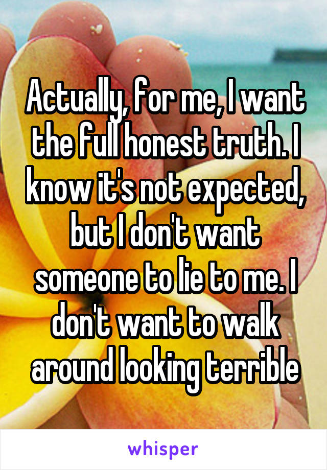 Actually, for me, I want the full honest truth. I know it's not expected, but I don't want someone to lie to me. I don't want to walk around looking terrible