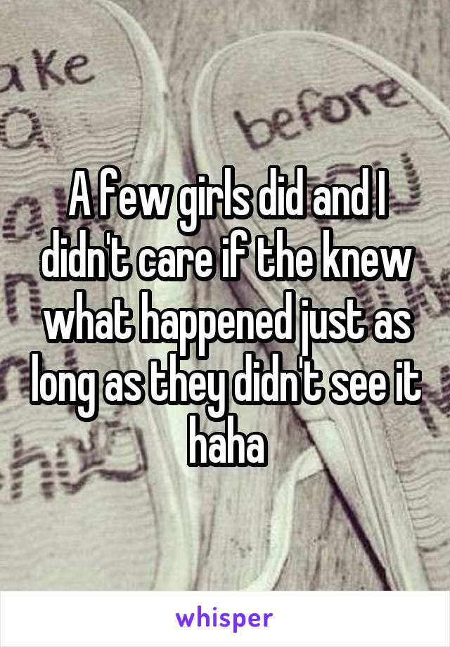 A few girls did and I didn't care if the knew what happened just as long as they didn't see it haha