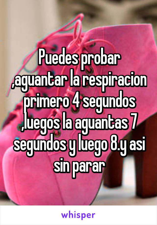 Puedes probar ,aguantar la respiracion primero 4 segundos ,luegos la aguantas 7 segundos y luego 8.y asi sin parar