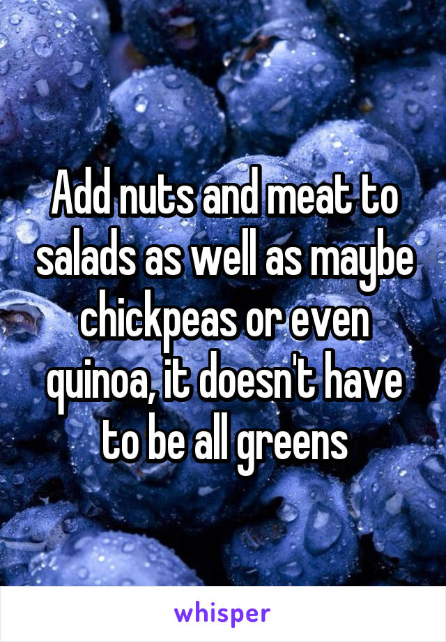 Add nuts and meat to salads as well as maybe chickpeas or even quinoa, it doesn't have to be all greens