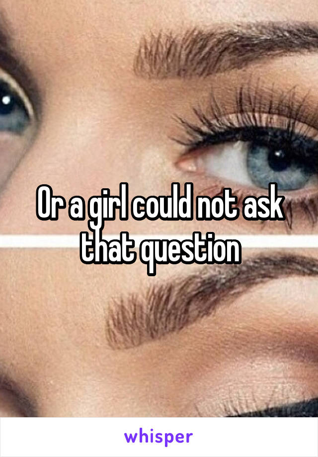 Or a girl could not ask that question
