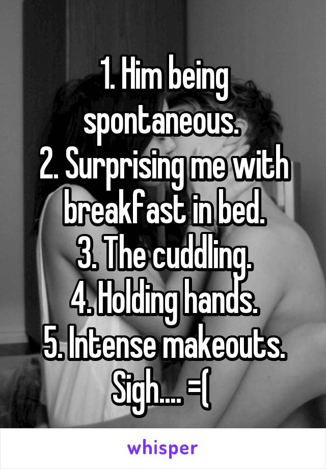 1. Him being spontaneous. 
2. Surprising me with breakfast in bed.
3. The cuddling.
4. Holding hands.
5. Intense makeouts.
Sigh.... =( 