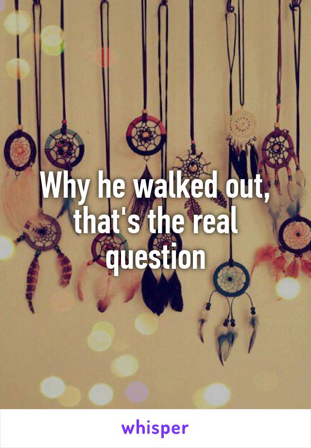 Why he walked out, that's the real question