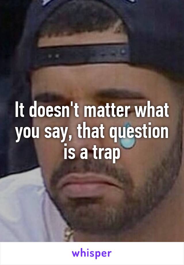It doesn't matter what you say, that question is a trap