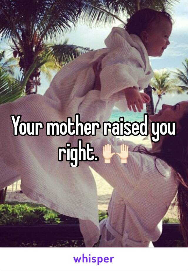 Your mother raised you right. 🙌🏻