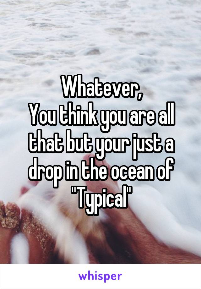 Whatever,
You think you are all that but your just a drop in the ocean of
"Typical"