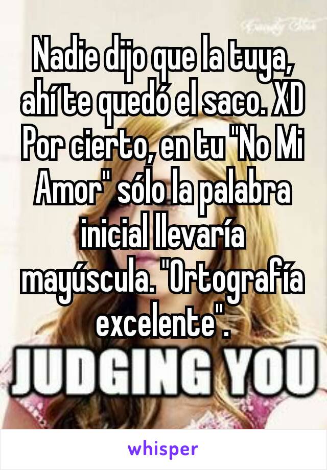 Nadie dijo que la tuya, ahí te quedó el saco. XD
Por cierto, en tu "No Mi Amor" sólo la palabra inicial llevaría mayúscula. "Ortografía excelente".