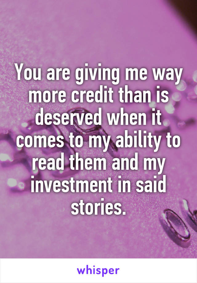 You are giving me way more credit than is deserved when it comes to my ability to read them and my investment in said stories.