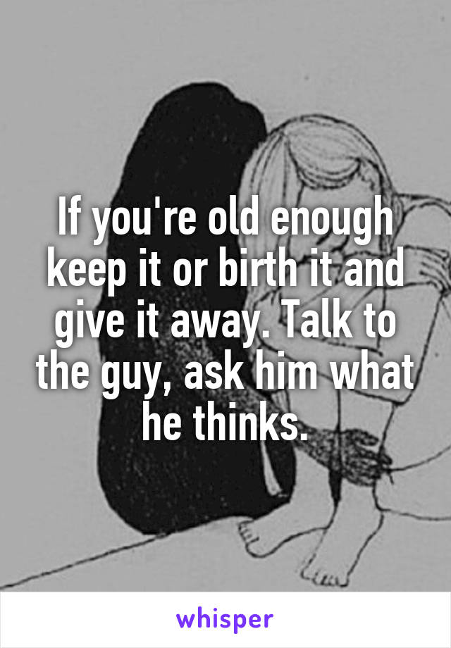 If you're old enough keep it or birth it and give it away. Talk to the guy, ask him what he thinks.