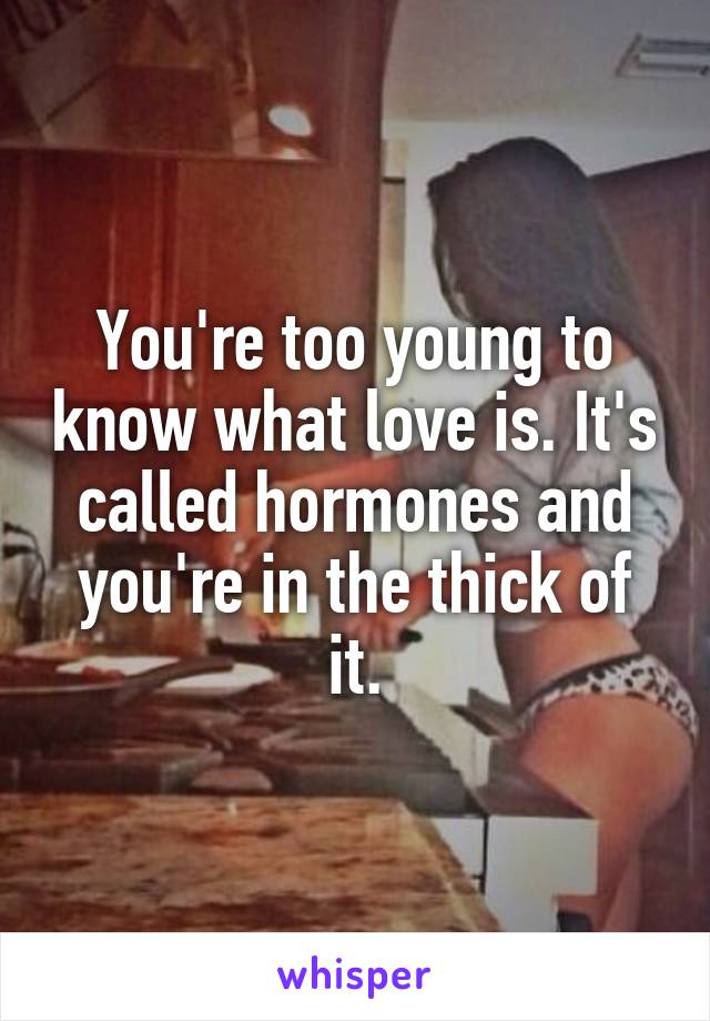 You're too young to know what love is. It's called hormones and you're in the thick of it.