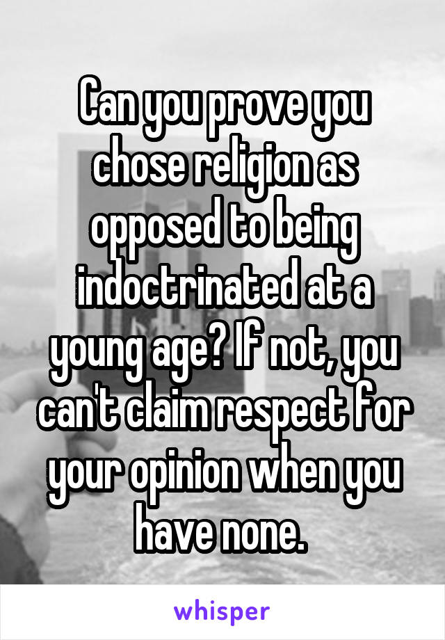 Can you prove you chose religion as opposed to being indoctrinated at a young age? If not, you can't claim respect for your opinion when you have none. 