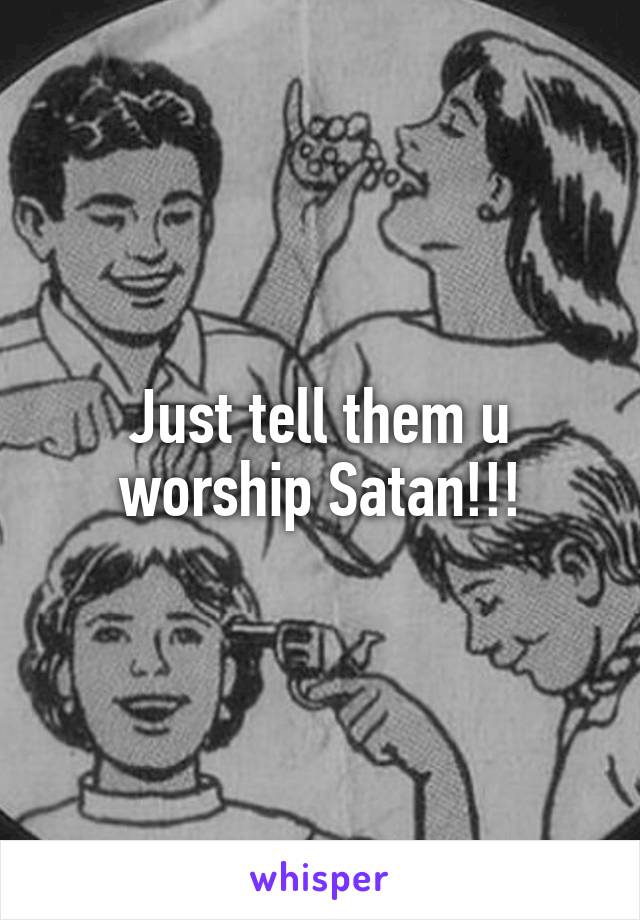 Just tell them u worship Satan!!!