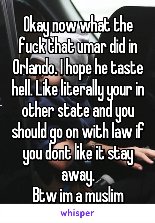 Okay now what the fuck that umar did in Orlando. I hope he taste hell. Like literally your in other state and you should go on with law if you dont like it stay away.
Btw im a muslim