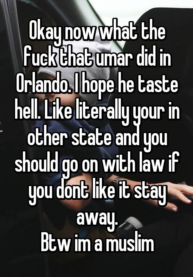 Okay now what the fuck that umar did in Orlando. I hope he taste hell. Like literally your in other state and you should go on with law if you dont like it stay away.
Btw im a muslim