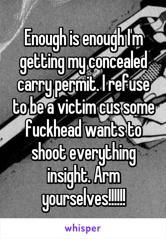 Enough is enough I'm getting my concealed carry permit. I refuse to be a victim cus some fuckhead wants to shoot everything insight. Arm yourselves!!!!!!