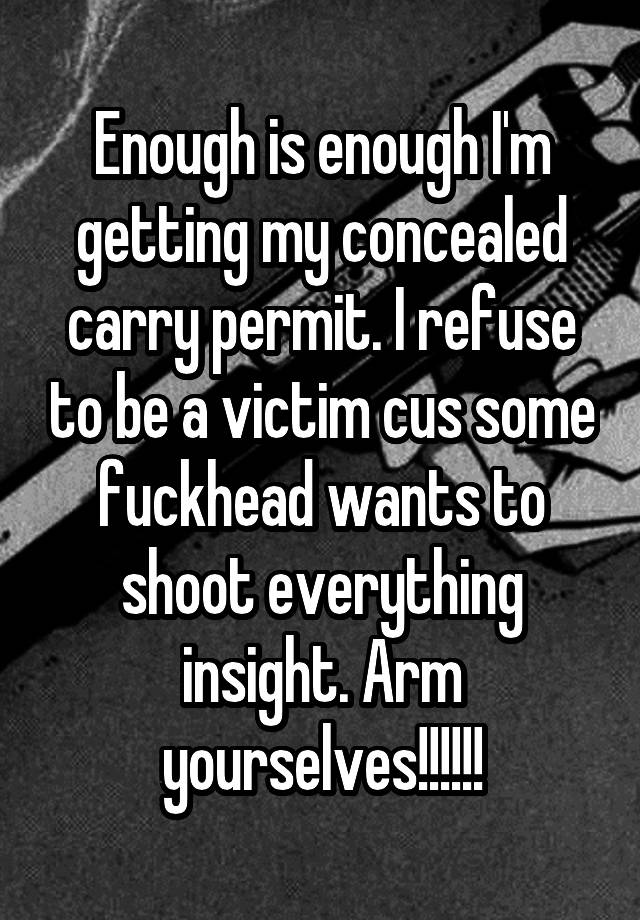 Enough is enough I'm getting my concealed carry permit. I refuse to be a victim cus some fuckhead wants to shoot everything insight. Arm yourselves!!!!!!