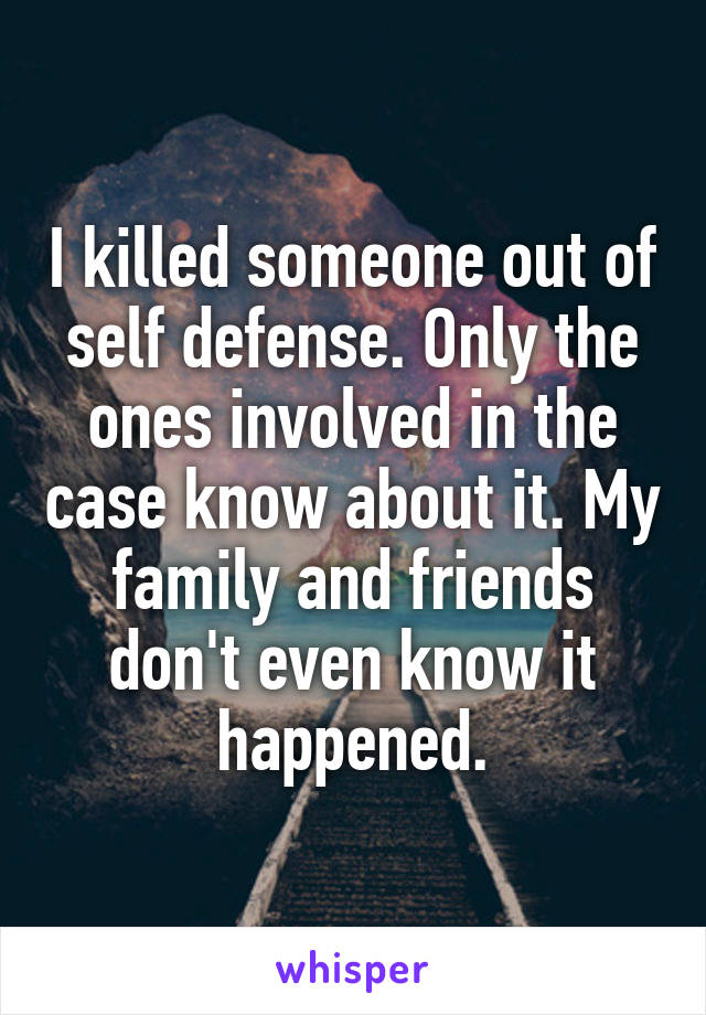 I killed someone out of self defense. Only the ones involved in the case know about it. My family and friends don't even know it happened.