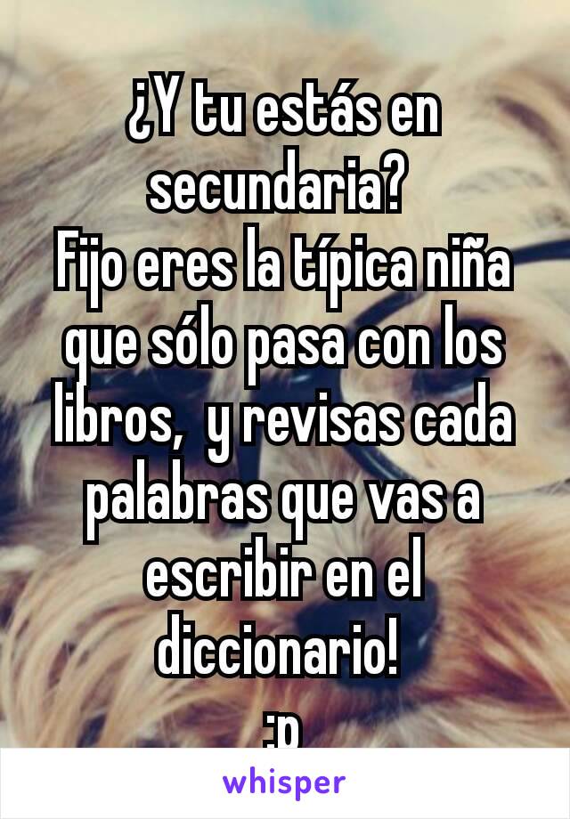 ¿Y tu estás en secundaria? 
Fijo eres la típica niña que sólo pasa con los libros,  y revisas cada palabras que vas a escribir en el diccionario! 
:p