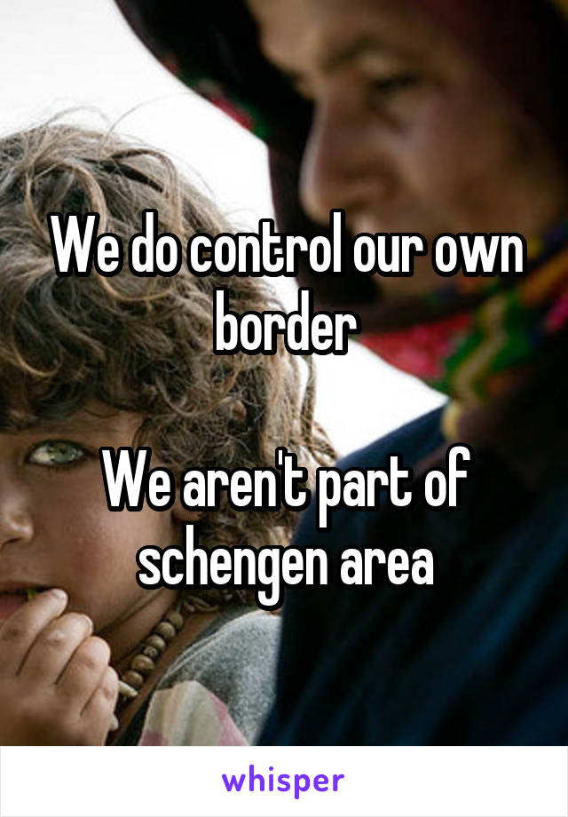 We do control our own border

We aren't part of schengen area