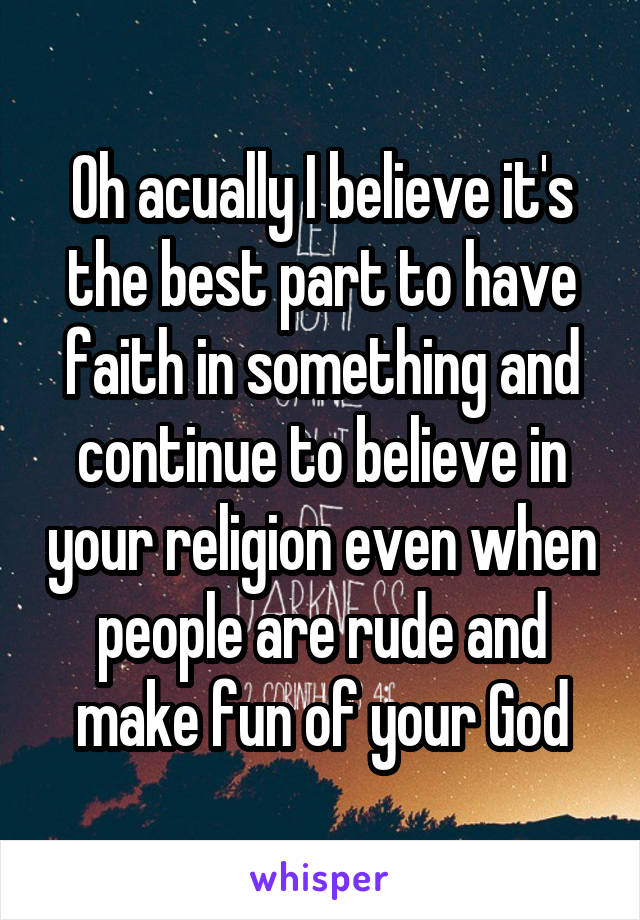 Oh acually I believe it's the best part to have faith in something and continue to believe in your religion even when people are rude and make fun of your God