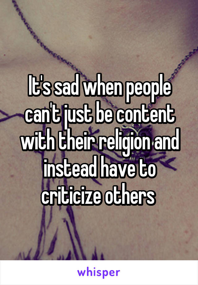 It's sad when people can't just be content with their religion and instead have to criticize others 