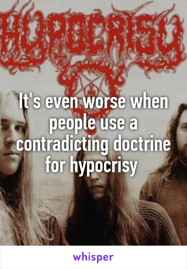 It's even worse when people use a contradicting doctrine for hypocrisy 