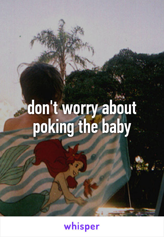 don't worry about poking the baby