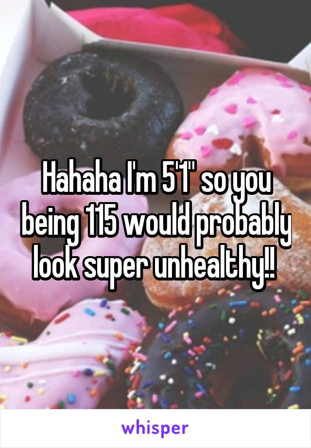 Hahaha I'm 5'1" so you being 115 would probably look super unhealthy!! 