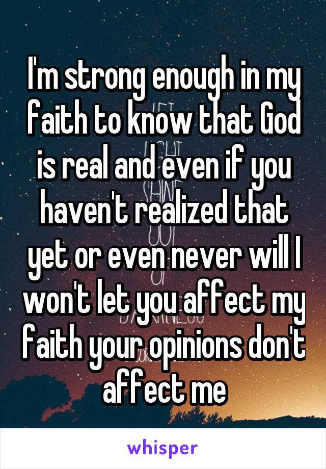 I'm strong enough in my faith to know that God is real and even if you haven't realized that yet or even never will I won't let you affect my faith your opinions don't affect me