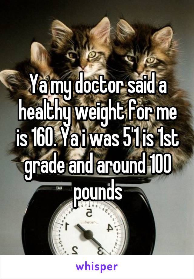 Ya my doctor said a healthy weight for me is 160. Ya i was 5'1 is 1st grade and around 100 pounds