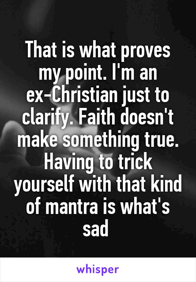 That is what proves my point. I'm an ex-Christian just to clarify. Faith doesn't make something true. Having to trick yourself with that kind of mantra is what's sad 