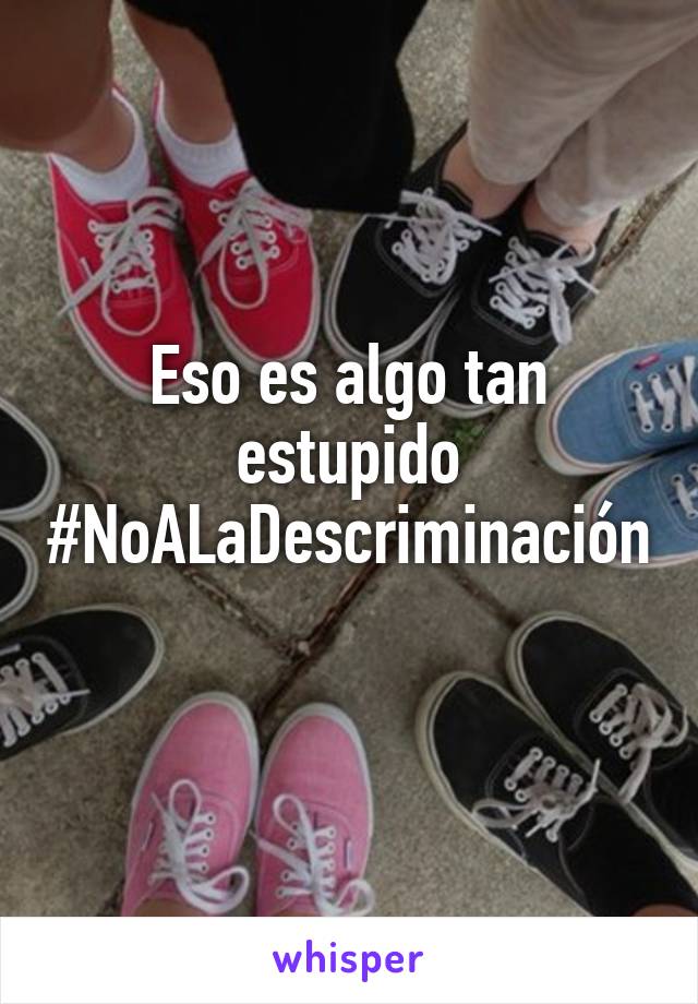 Eso es algo tan estupido
#NoALaDescriminación
