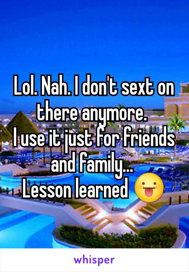 Lol. Nah. I don't sext on there anymore. 
I use it just for friends and family... 
Lesson learned 😛