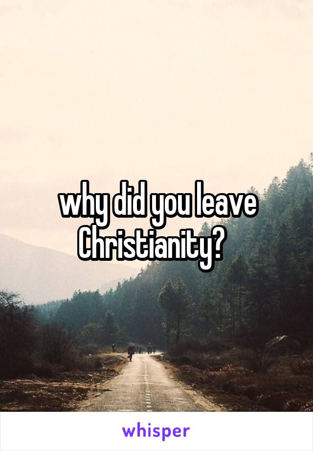 why did you leave Christianity?  