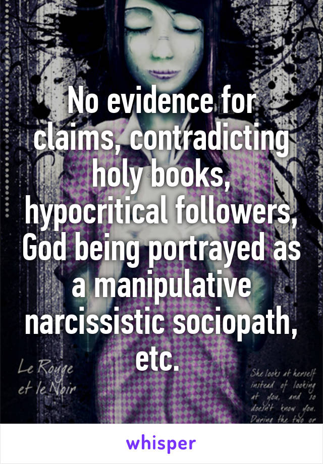 No evidence for claims, contradicting holy books, hypocritical followers, God being portrayed as a manipulative narcissistic sociopath, etc. 