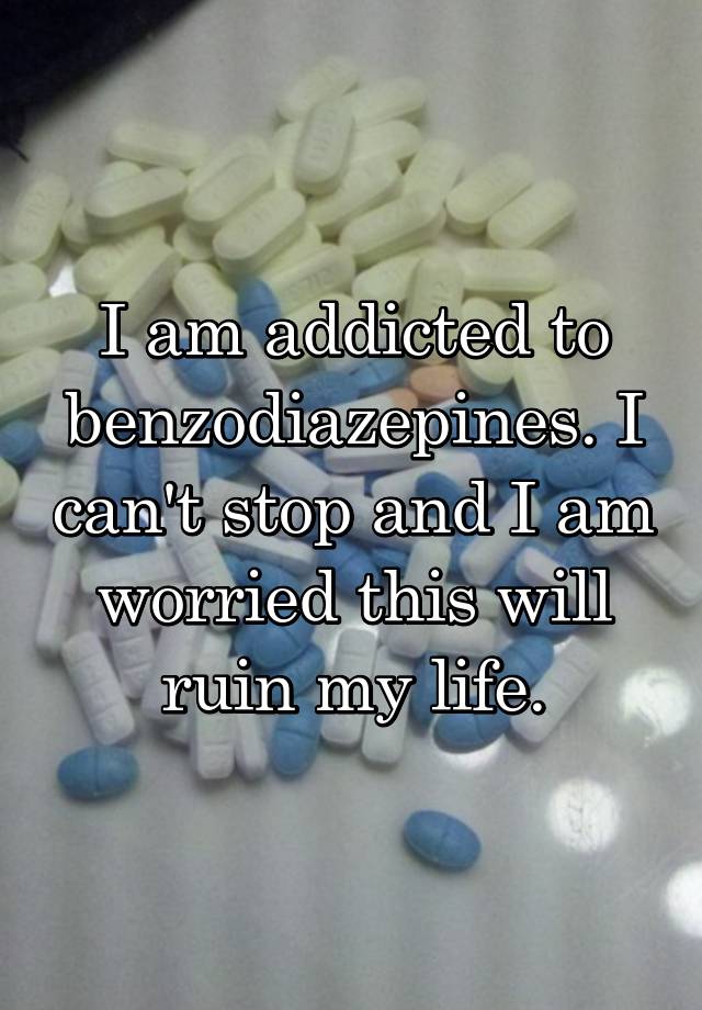 I am addicted to benzodiazepines. I can't stop and I am worried this will ruin my life.