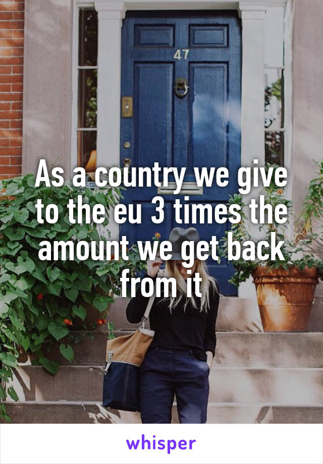As a country we give to the eu 3 times the amount we get back from it