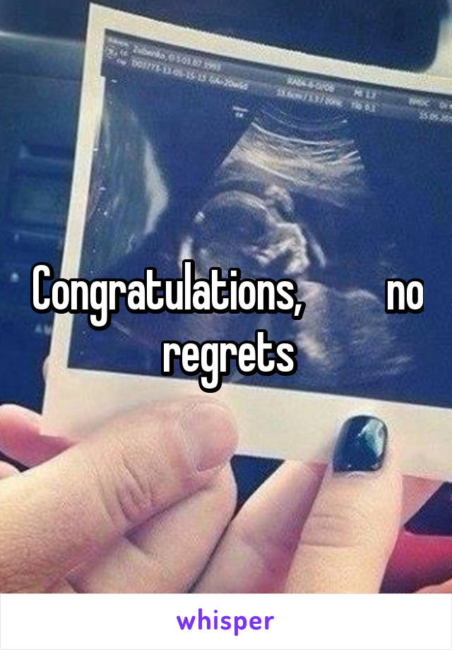 Congratulations,          no regrets