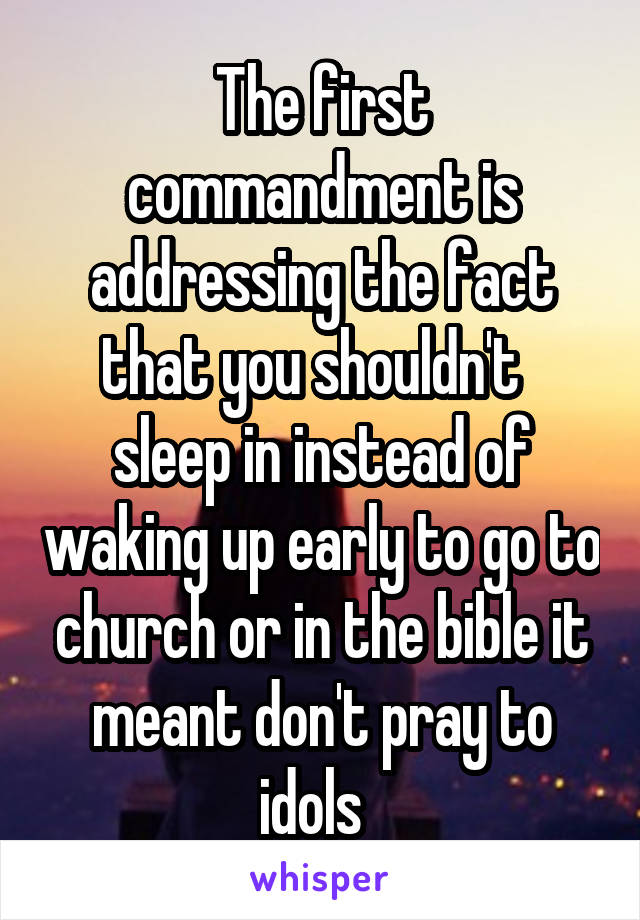 The first commandment is addressing the fact that you shouldn't   sleep in instead of waking up early to go to church or in the bible it meant don't pray to idols  