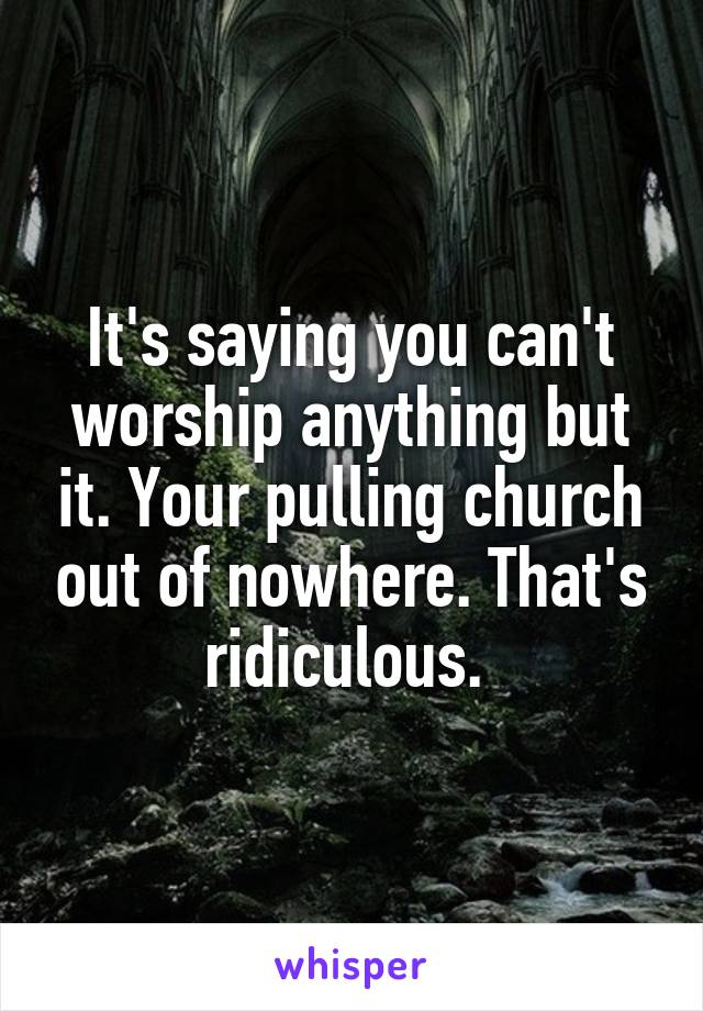 It's saying you can't worship anything but it. Your pulling church out of nowhere. That's ridiculous. 