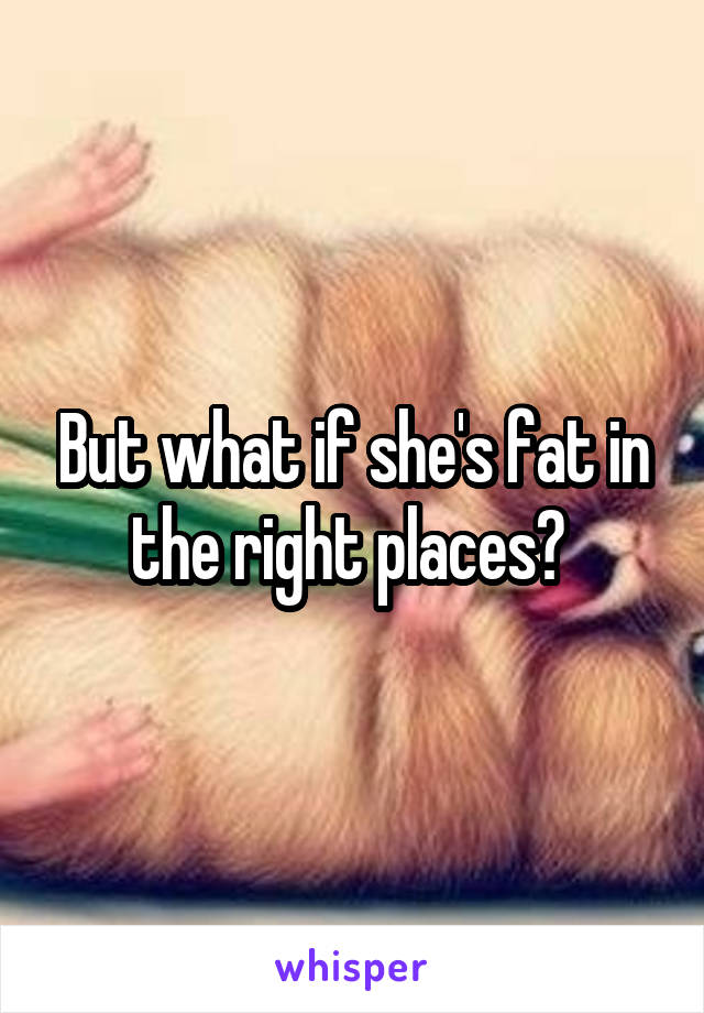 But what if she's fat in the right places? 