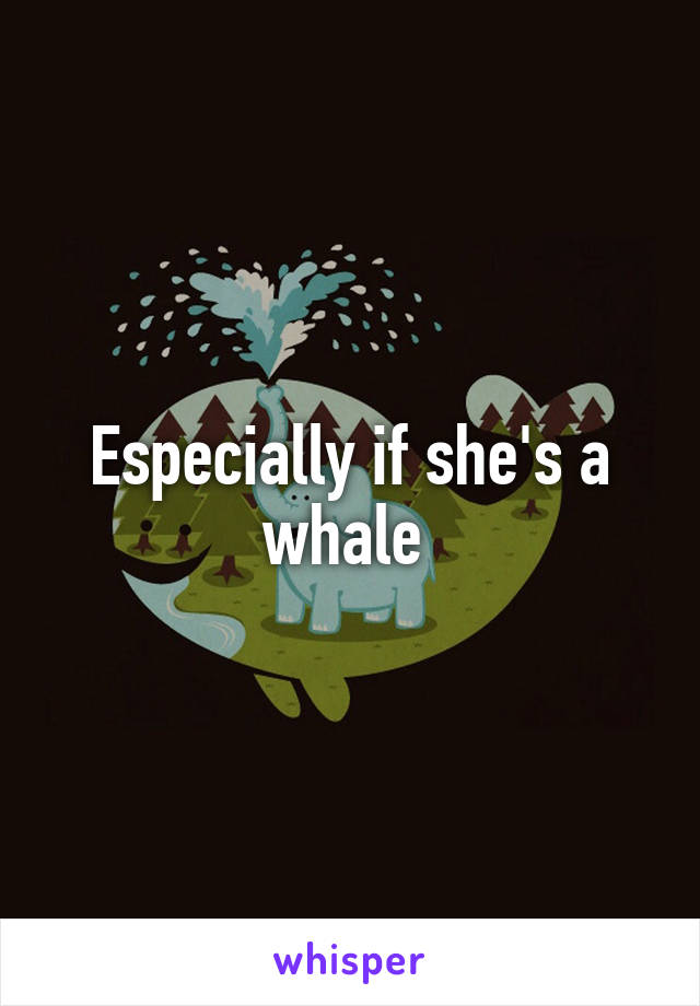 Especially if she's a whale 