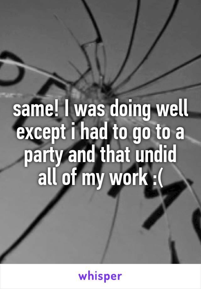 same! I was doing well except i had to go to a party and that undid all of my work :(