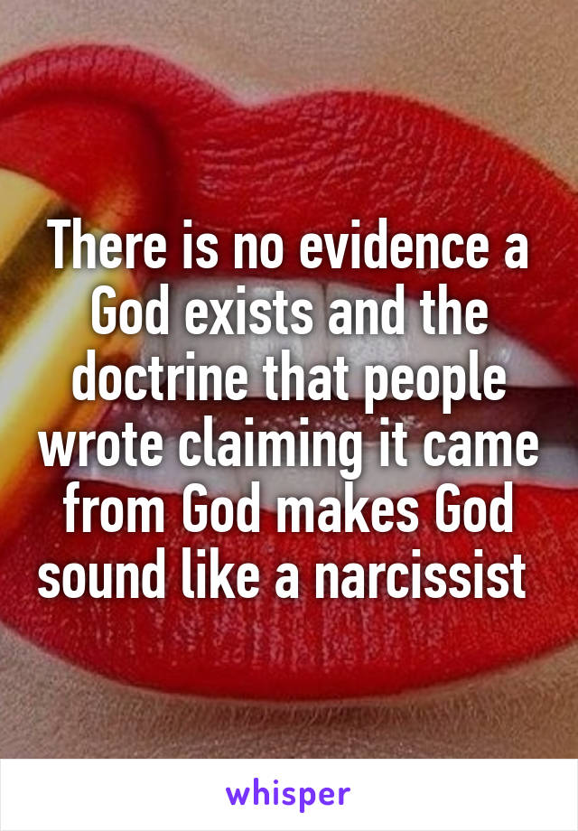 There is no evidence a God exists and the doctrine that people wrote claiming it came from God makes God sound like a narcissist 