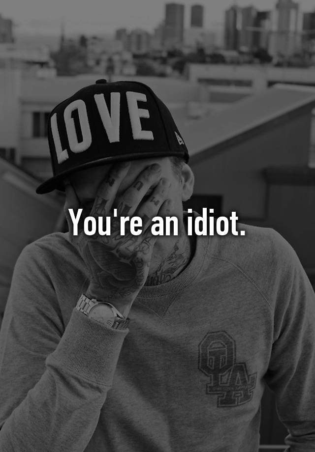 you-re-an-idiot