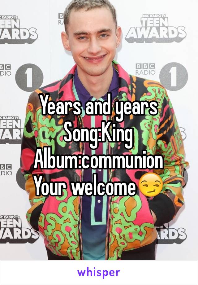 Years and years 
Song:King
Album:communion 
Your welcome😏