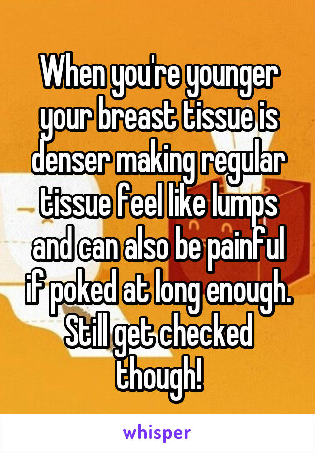 When you're younger your breast tissue is denser making regular tissue feel like lumps and can also be painful if poked at long enough. Still get checked though!