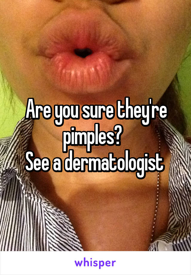 Are you sure they're pimples?  
See a dermatologist 