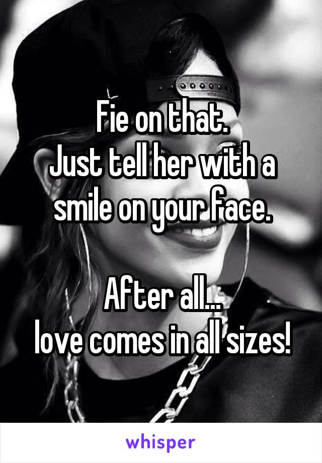 Fie on that.
Just tell her with a smile on your face.

After all...
love comes in all sizes!