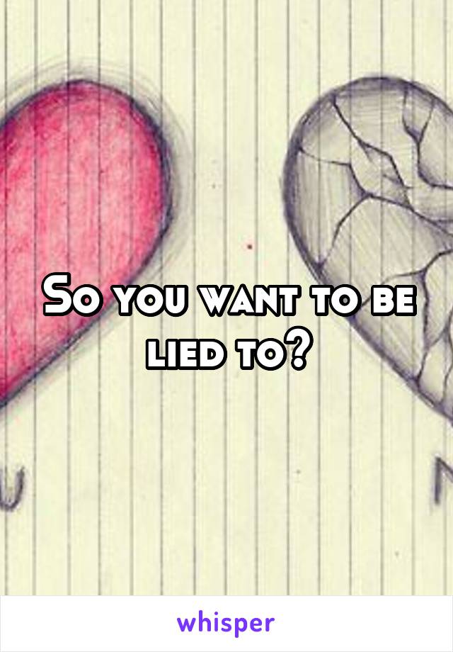 So you want to be lied to?
